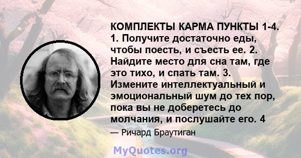 КОМПЛЕКТЫ КАРМА ПУНКТЫ 1-4. 1. Получите достаточно еды, чтобы поесть, и съесть ее. 2. Найдите место для сна там, где это тихо, и спать там. 3. Измените интеллектуальный и эмоциональный шум до тех пор, пока вы не