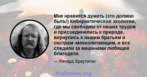 Мне нравится думать (это должно быть!) Кибернетической экологии, где мы свободны от наших трудов и присоединились к природе, вернулись к нашим братьям и сестрам -млекопитающим, и все следили за машинами любящей