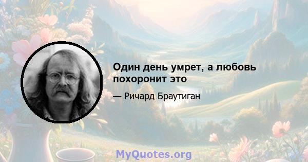 Один день умрет, а любовь похоронит это