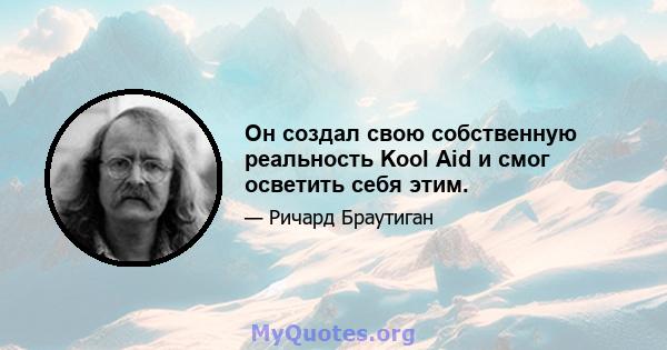 Он создал свою собственную реальность Kool Aid и смог осветить себя этим.