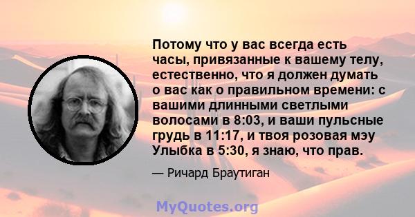 Потому что у вас всегда есть часы, привязанные к вашему телу, естественно, что я должен думать о вас как о правильном времени: с вашими длинными светлыми волосами в 8:03, и ваши пульсные грудь в 11:17, и твоя розовая