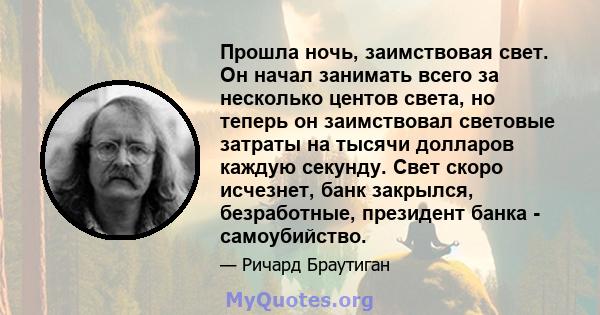 Прошла ночь, заимствовая свет. Он начал занимать всего за несколько центов света, но теперь он заимствовал световые затраты на тысячи долларов каждую секунду. Свет скоро исчезнет, ​​банк закрылся, безработные, президент 