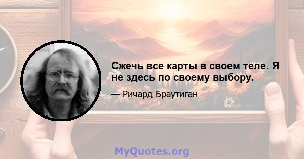 Сжечь все карты в своем теле. Я не здесь по своему выбору.