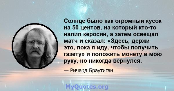 Солнце было как огромный кусок на 50 центов, на который кто-то налил керосин, а затем освещал матч и сказал: «Здесь, держи это, пока я иду, чтобы получить газету» и положить монету в мою руку, но никогда вернулся.