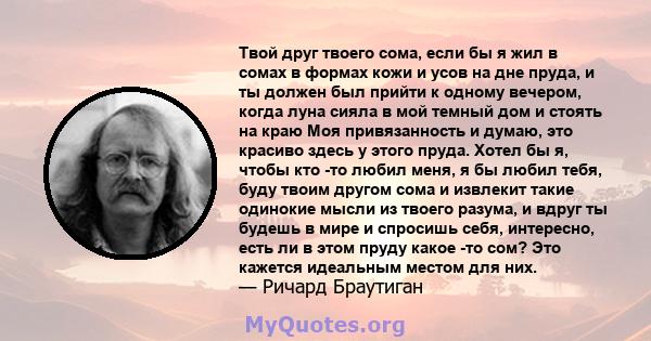 Твой друг твоего сома, если бы я жил в сомах в формах кожи и усов на дне пруда, и ты должен был прийти к одному вечером, когда луна сияла в мой темный дом и стоять на краю Моя привязанность и думаю, это красиво здесь у