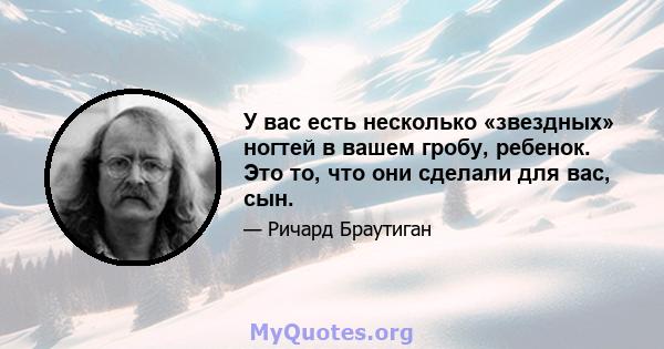 У вас есть несколько «звездных» ногтей в вашем гробу, ребенок. Это то, что они сделали для вас, сын.