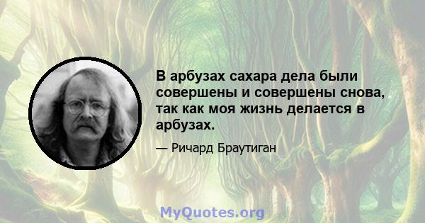 В арбузах сахара дела были совершены и совершены снова, так как моя жизнь делается в арбузах.