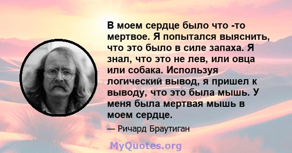 В моем сердце было что -то мертвое. Я попытался выяснить, что это было в силе запаха. Я знал, что это не лев, или овца или собака. Используя логический вывод, я пришел к выводу, что это была мышь. У меня была мертвая