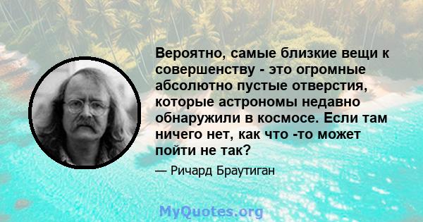 Вероятно, самые близкие вещи к совершенству - это огромные абсолютно пустые отверстия, которые астрономы недавно обнаружили в космосе. Если там ничего нет, как что -то может пойти не так?