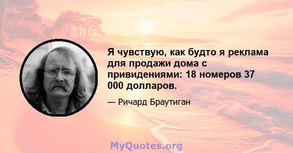 Я чувствую, как будто я реклама для продажи дома с привидениями: 18 номеров 37 000 долларов.