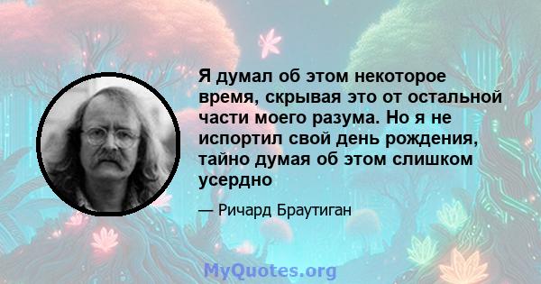 Я думал об этом некоторое время, скрывая это от остальной части моего разума. Но я не испортил свой день рождения, тайно думая об этом слишком усердно