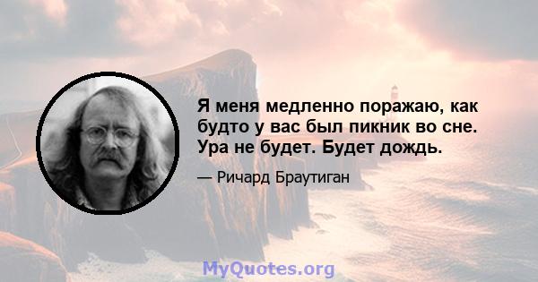 Я меня медленно поражаю, как будто у вас был пикник во сне. Ура не будет. Будет дождь.