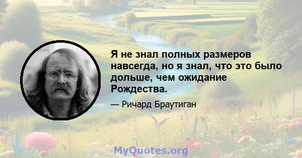 Я не знал полных размеров навсегда, но я знал, что это было дольше, чем ожидание Рождества.