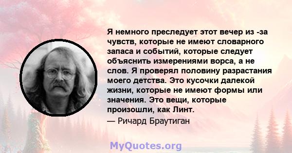 Я немного преследует этот вечер из -за чувств, которые не имеют словарного запаса и событий, которые следует объяснить измерениями ворса, а не слов. Я проверял половину разрастания моего детства. Это кусочки далекой