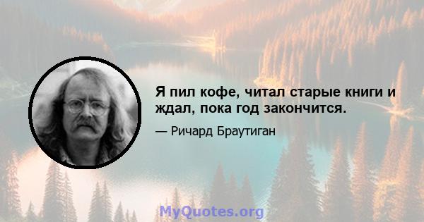 Я пил кофе, читал старые книги и ждал, пока год закончится.