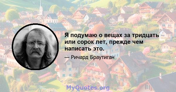 Я подумаю о вещах за тридцать или сорок лет, прежде чем написать это.