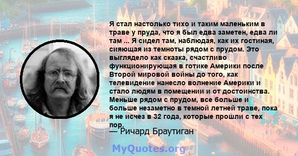 Я стал настолько тихо и таким маленьким в траве у пруда, что я был едва заметен, едва ли там ... Я сидел там, наблюдая, как их гостиная, сияющая из темноты рядом с прудом. Это выглядело как сказка, счастливо