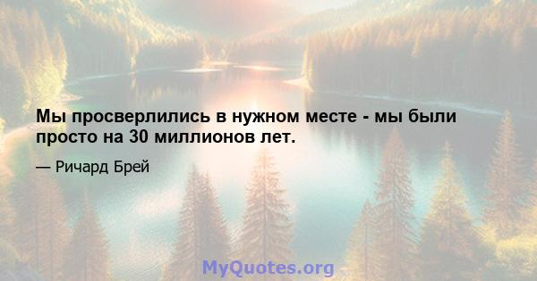 Мы просверлились в нужном месте - мы были просто на 30 миллионов лет.