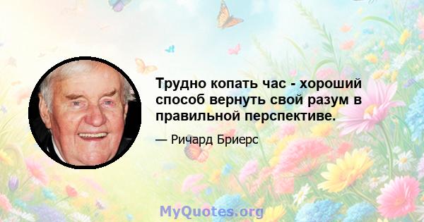 Трудно копать час - хороший способ вернуть свой разум в правильной перспективе.