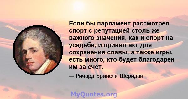 Если бы парламент рассмотрел спорт с репутацией столь же важного значения, как и спорт на усадьбе, и принял акт для сохранения славы, а также игры, есть много, кто будет благодарен им за счет.