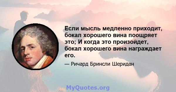 Если мысль медленно приходит, бокал хорошего вина поощряет это; И когда это произойдет, бокал хорошего вина награждает его.