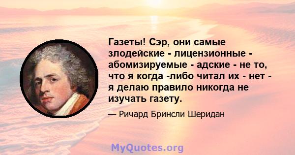 Газеты! Сэр, они самые злодейские - лицензионные - абомизируемые - адские - не то, что я когда -либо читал их - нет - я делаю правило никогда не изучать газету.