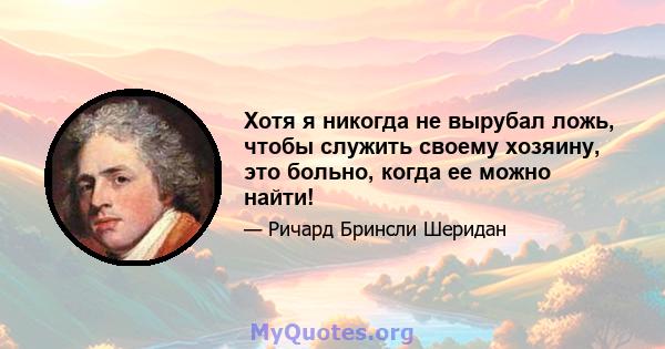 Хотя я никогда не вырубал ложь, чтобы служить своему хозяину, это больно, когда ее можно найти!