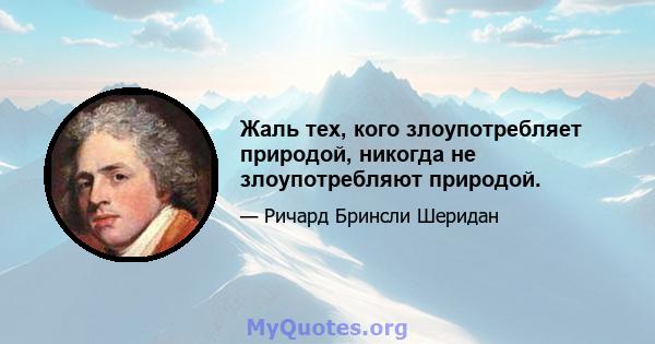 Жаль тех, кого злоупотребляет природой, никогда не злоупотребляют природой.