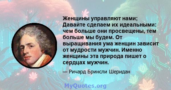 Женщины управляют нами; Давайте сделаем их идеальными: чем больше они просвещены, тем больше мы будем. От выращивания ума женщин зависит от мудрости мужчин. Именно женщины эта природа пишет о сердцах мужчин.