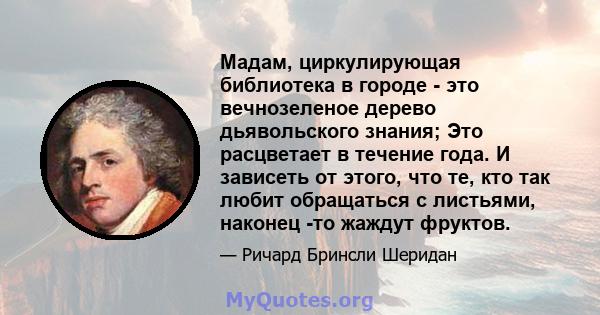 Мадам, циркулирующая библиотека в городе - это вечнозеленое дерево дьявольского знания; Это расцветает в течение года. И зависеть от этого, что те, кто так любит обращаться с листьями, наконец -то жаждут фруктов.