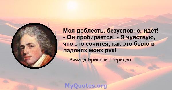 Моя доблесть, безусловно, идет! - Он пробирается! - Я чувствую, что это сочится, как это было в ладонях моих рук!