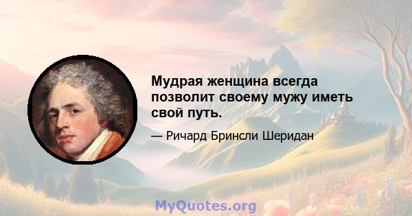 Мудрая женщина всегда позволит своему мужу иметь свой путь.