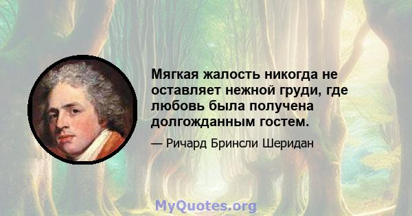 Мягкая жалость никогда не оставляет нежной груди, где любовь была получена долгожданным гостем.