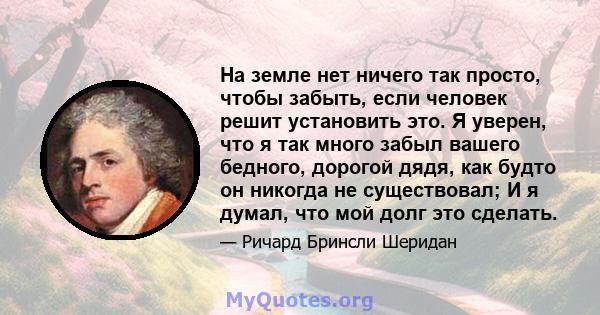 На земле нет ничего так просто, чтобы забыть, если человек решит установить это. Я уверен, что я так много забыл вашего бедного, дорогой дядя, как будто он никогда не существовал; И я думал, что мой долг это сделать.