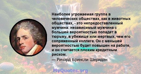 Наиболее угрожаемая группа в человеческих обществах, как в животных обществах, - это непредоставленный мужчина: независимый мужчина с большей вероятностью попадет в тюрьму, в убежище или мертвых, чем его сопряженный