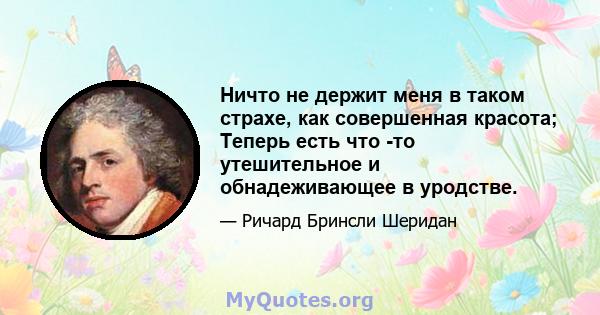 Ничто не держит меня в таком страхе, как совершенная красота; Теперь есть что -то утешительное и обнадеживающее в уродстве.