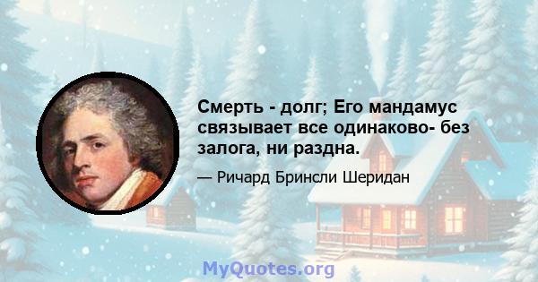 Смерть - долг; Его мандамус связывает все одинаково- без залога, ни раздна.