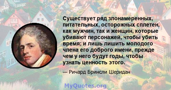 Существует ряд злонамеренных, питательных, осторожных сплетен, как мужчин, так и женщин, которые убивают персонажей, чтобы убить время; и лишь лишить молодого члена его доброго имени, прежде чем у него будут годы, чтобы 