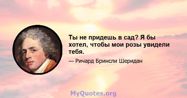 Ты не придешь в сад? Я бы хотел, чтобы мои розы увидели тебя.