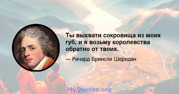 Ты выхвати сокровища из моих губ, и я возьму королевства обратно от твоих.