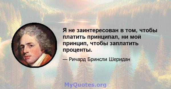 Я не заинтересован в том, чтобы платить принципал, ни мой принцип, чтобы заплатить проценты.