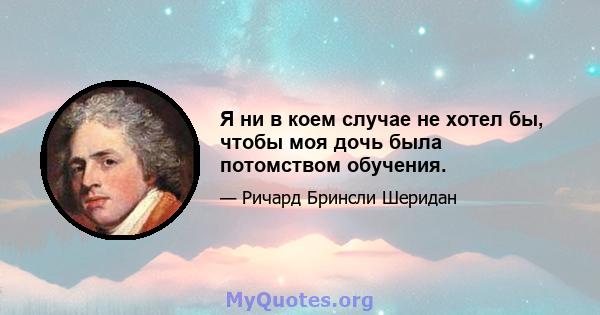 Я ни в коем случае не хотел бы, чтобы моя дочь была потомством обучения.