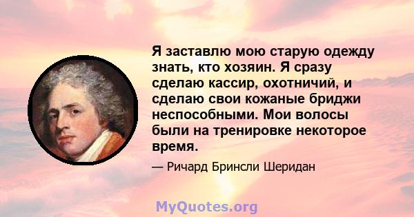 Я заставлю мою старую одежду знать, кто хозяин. Я сразу сделаю кассир, охотничий, и сделаю свои кожаные бриджи неспособными. Мои волосы были на тренировке некоторое время.