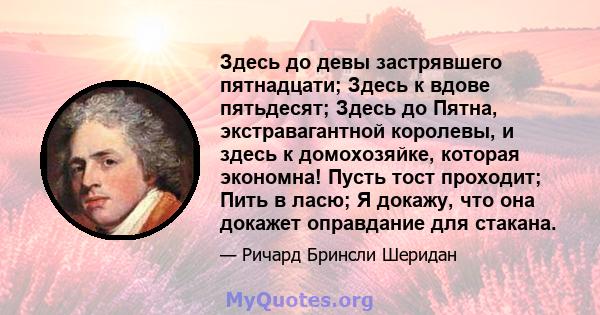 Здесь до девы застрявшего пятнадцати; Здесь к вдове пятьдесят; Здесь до Пятна, экстравагантной королевы, и здесь к домохозяйке, которая экономна! Пусть тост проходит; Пить в ласю; Я докажу, что она докажет оправдание