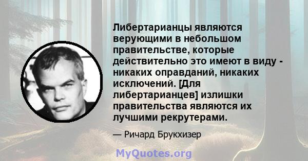 Либертарианцы являются верующими в небольшом правительстве, которые действительно это имеют в виду - никаких оправданий, никаких исключений. [Для либертарианцев] излишки правительства являются их лучшими рекрутерами.