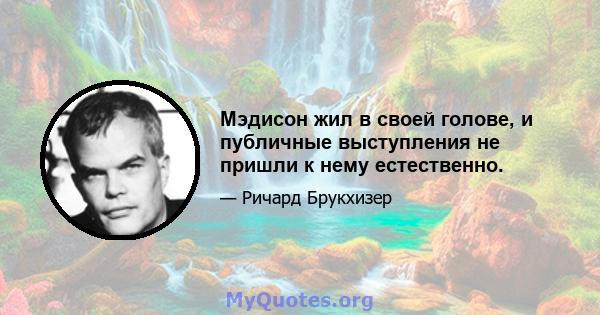 Мэдисон жил в своей голове, и публичные выступления не пришли к нему естественно.