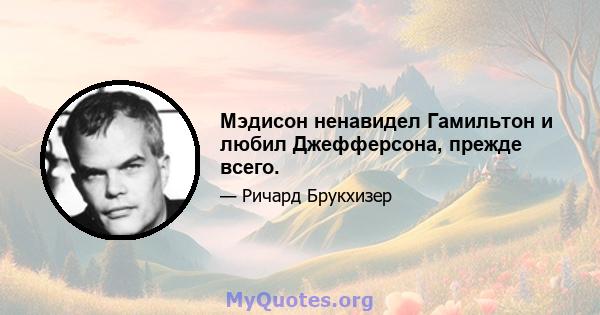 Мэдисон ненавидел Гамильтон и любил Джефферсона, прежде всего.