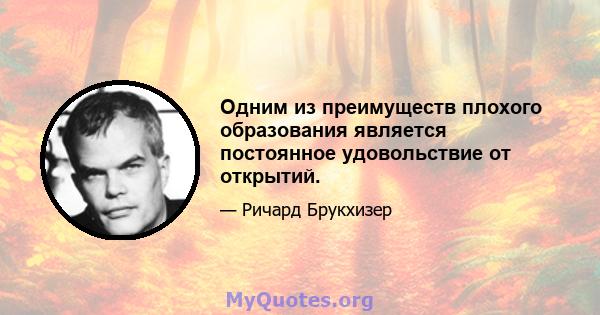 Одним из преимуществ плохого образования является постоянное удовольствие от открытий.