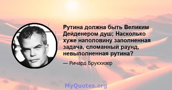 Рутина должна быть Великим Дейденером душ; Насколько хуже наполовину заполненная задача, сломанный раунд, невыполненная рутина?