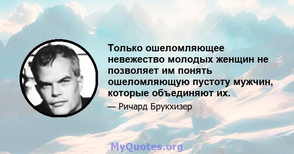 Только ошеломляющее невежество молодых женщин не позволяет им понять ошеломляющую пустоту мужчин, которые объединяют их.